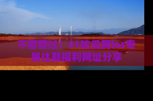 不容错过！51吃瓜网ios专属往期福利网址分享