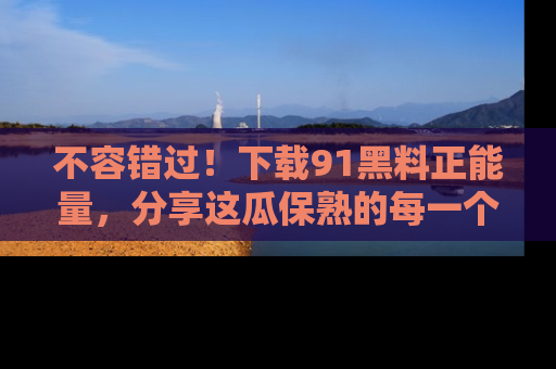 不容错过！下载91黑料正能量，分享这瓜保熟的每一个瞬间！