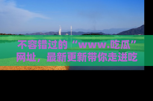 不容错过的“www.吃瓜”网址，最新更新带你走进吃瓜新时尚