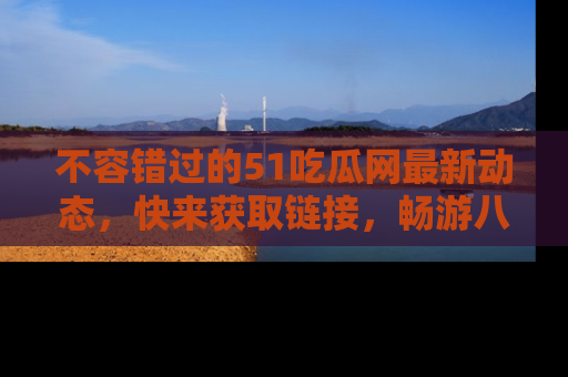 不容错过的51吃瓜网最新动态，快来获取链接，畅游八卦世界！