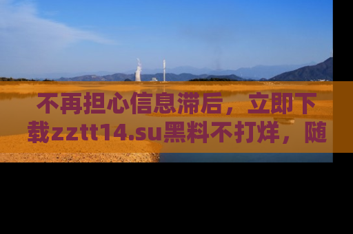 不再担心信息滞后，立即下载zztt14.su黑料不打烊，随时获取新鲜黑料！