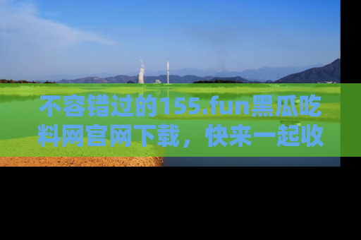不容错过的155.fun黑瓜吃料网官网下载，快来一起收藏吃瓜新动态吧！