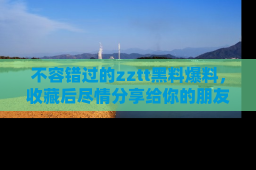 不容错过的zztt黑料爆料，收藏后尽情分享给你的朋友