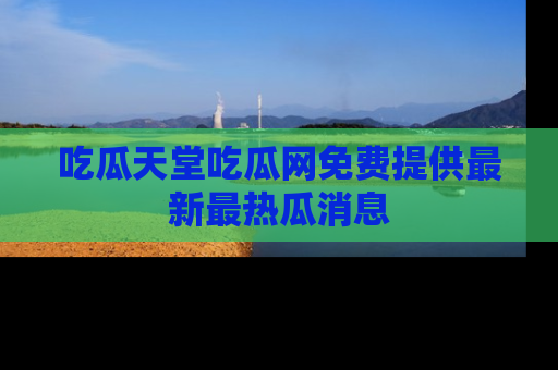 吃瓜天堂吃瓜网免费提供最新最热瓜消息
