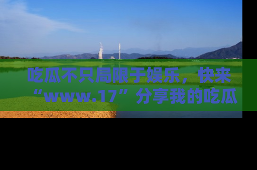 吃瓜不只局限于娱乐，快来“www.17”分享我的吃瓜技巧，成为社交圈的明星！