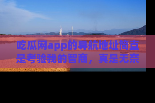吃瓜网app的导航地址简直是考验我的智商，真是无奈！