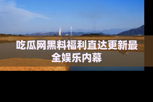 吃瓜网黑料福利直达更新最全娱乐内幕