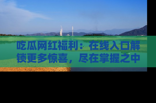 吃瓜网红福利：在线入口解锁更多惊喜，尽在掌握之中