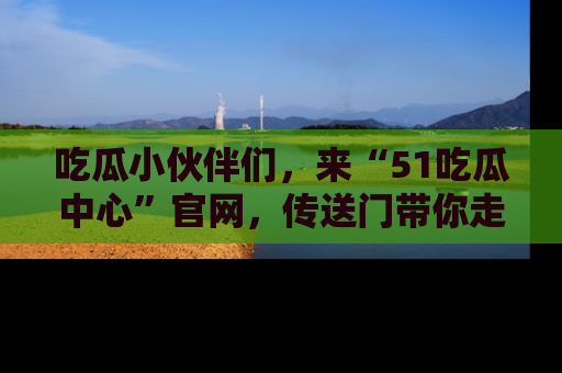吃瓜小伙伴们,来“51吃瓜中心”官网,传送门带你走入八卦世界!