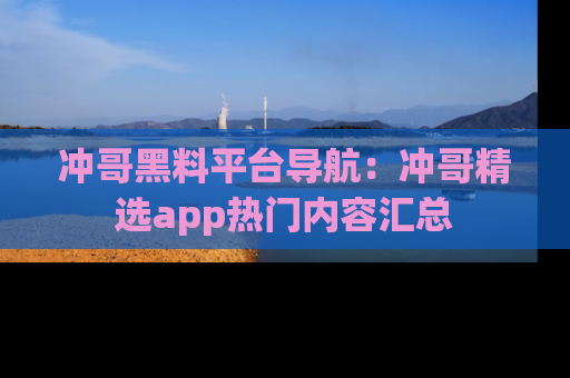 冲哥黑料平台导航：冲哥精选app热门内容汇总