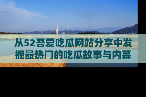 从52吾爱吃瓜网站分享中发掘最热门的吃瓜故事与内幕