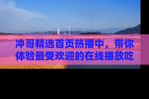冲哥精选首页热播中，带你体验最受欢迎的在线播放吃瓜节目