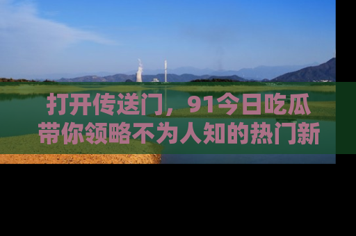 打开传送门，91今日吃瓜带你领略不为人知的热门新闻！