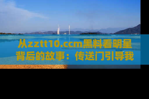 从zztt10.ccm黑料看明星背后的故事：传送门引导我们探索真相！