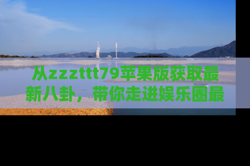 从zzzttt79苹果版获取最新八卦，带你走进娱乐圈最热内幕！