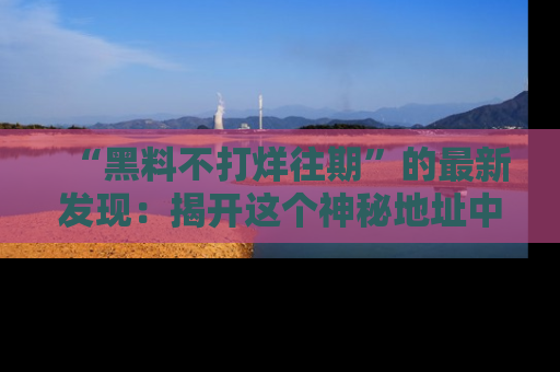 “黑料不打烊往期”的最新发现：揭开这个神秘地址中的爆笑黑料面纱