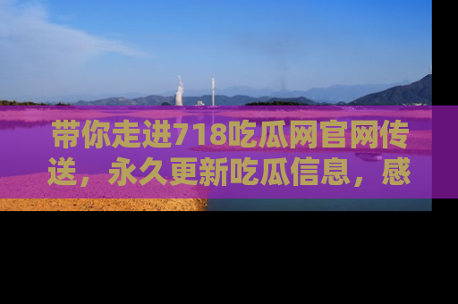 带你走进718吃瓜网官网传送，永久更新吃瓜信息，感受娱乐圈的风云变幻！
