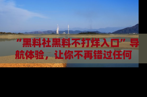 “黑料社黑料不打烊入口”导航体验，让你不再错过任何精彩黑料