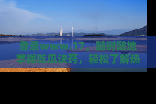 登录www.17，随时随地掌握吃瓜诀窍，轻松了解热点！