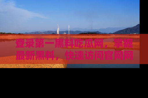 登录第一黑料吃瓜网，掌握最新黑料，快速访问官网网址体验。