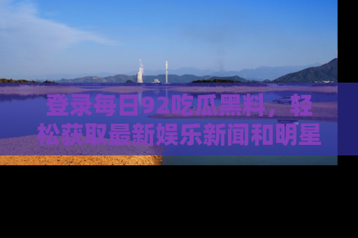登录每日92吃瓜黑料，轻松获取最新娱乐新闻和明星炒作背后的真相