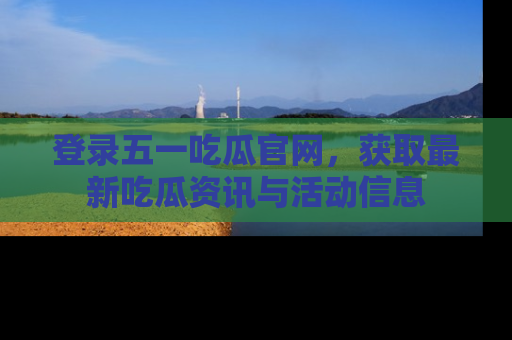 登录五一吃瓜官网,获取最新吃瓜资讯与活动信息