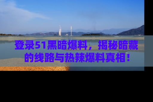 登录51黑暗爆料，揭秘暗藏的线路与热辣爆料真相！