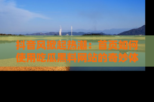 抖音风掀起热潮:首页如何使用吃瓜黑料网站的奇妙体验