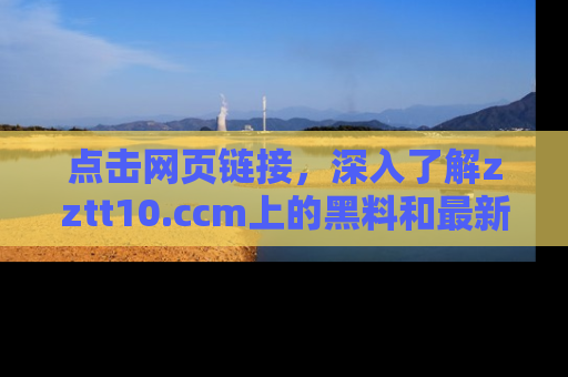 点击网页链接,深入了解zztt10.ccm上的黑料和最新消息!