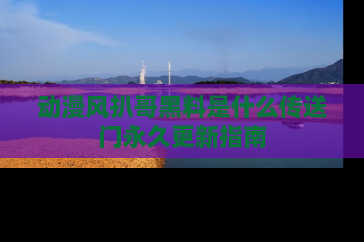 动漫风扒哥黑料是什么传送门永久更新指南
