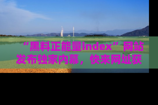 “黑料正能量index”网站发布独家内幕，快来网址获取精彩内容吧！