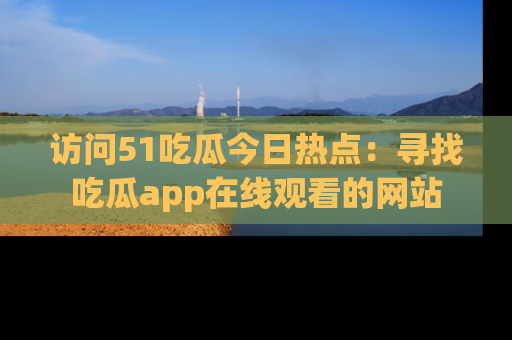 访问51吃瓜今日热点：寻找吃瓜app在线观看的网站