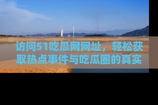 访问51吃瓜网网址，轻松获取热点事件与吃瓜圈的真实地址