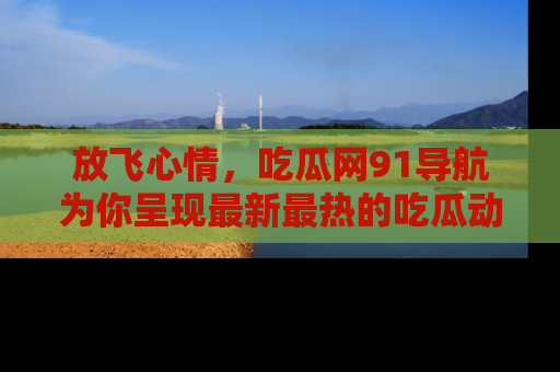 放飞心情,吃瓜网91导航为你呈现最新最热的吃瓜动态!
