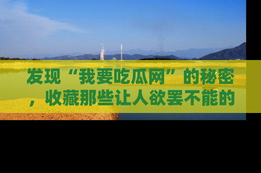 发现“我要吃瓜网”的秘密，收藏那些让人欲罢不能的吃瓜段子。