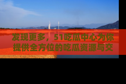 发现更多，51吃瓜中心为你提供全方位的吃瓜资源与交流平台