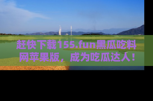 赶快下载155.fun黑瓜吃料网苹果版，成为吃瓜达人！
