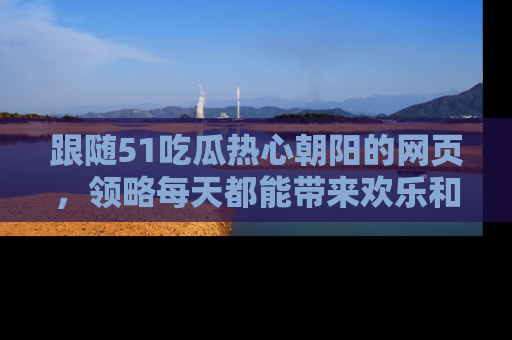 跟随51吃瓜热心朝阳的网页，领略每天都能带来欢乐和惊喜的小资讯！