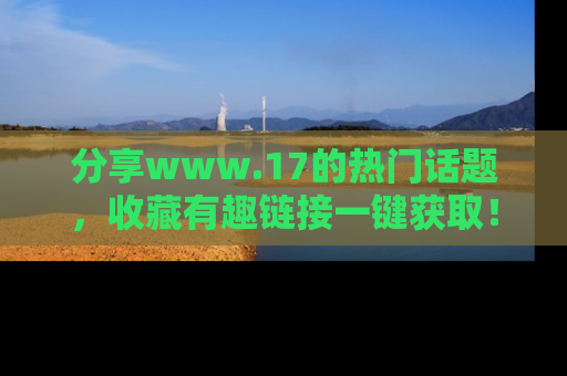 分享www.17的热门话题,收藏有趣链接一键获取!