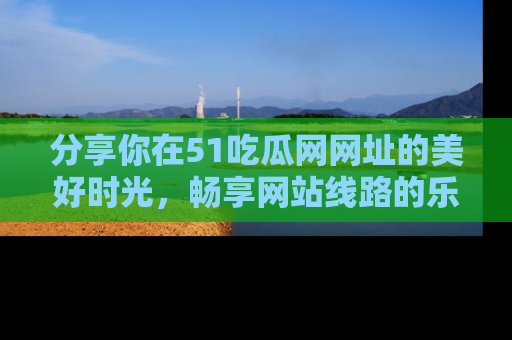 分享你在51吃瓜网网址的美好时光，畅享网站线路的乐趣！