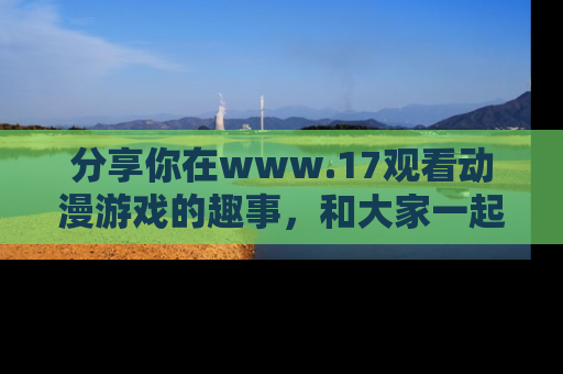 分享你在www.17观看动漫游戏的趣事,和大家一起探讨二次元魅力!