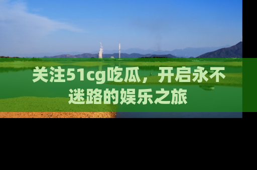 关注51cg吃瓜，开启永不迷路的娱乐之旅