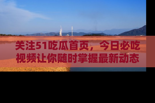 关注51吃瓜首页,今日必吃视频让你随时掌握最新动态