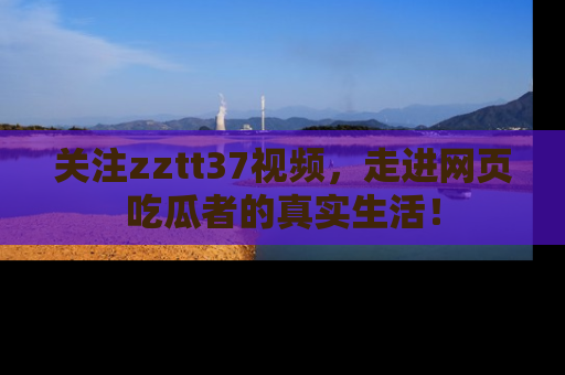 关注zztt37视频，走进网页吃瓜者的真实生活！