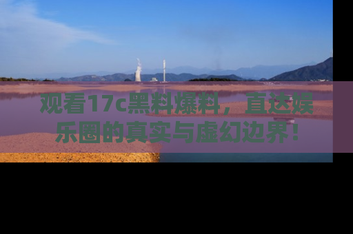 观看17c黑料爆料，直达娱乐圈的真实与虚幻边界！