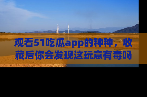 观看51吃瓜app的种种，收藏后你会发现这玩意有毒吗？