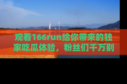观看166run给你带来的独家吃瓜体验，粉丝们千万别错过