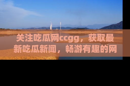 关注吃瓜网ccgg，获取最新吃瓜新闻，畅游有趣的网站世界