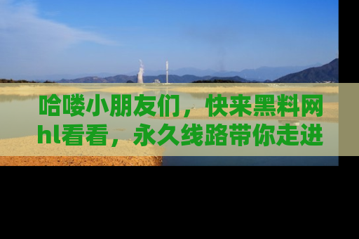 哈喽小朋友们，快来黑料网hl看看，永久线路带你走进吃瓜新天地！