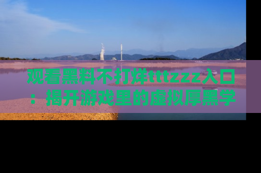 观看黑料不打烊tttzzz入口：揭开游戏里的虚拟厚黑学